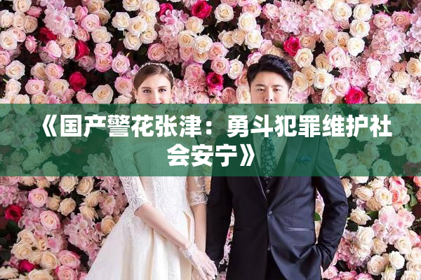 《国产警花张津：勇斗犯罪维护社会安宁》
