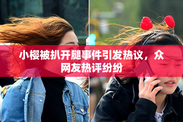 小樱被扒开腿事件引发热议，众网友热评纷纷