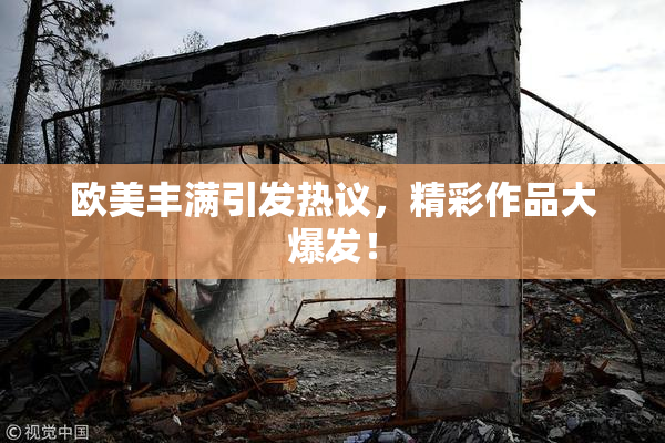 欧美丰满引发热议，精彩作品大爆发！