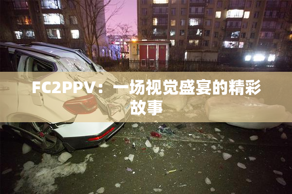FC2PPV：一场视觉盛宴的精彩故事