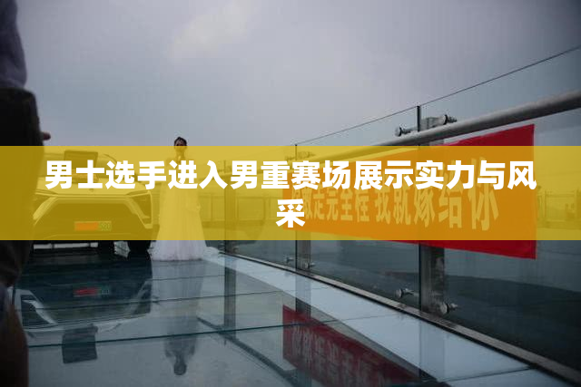 男士选手进入男重赛场展示实力与风采