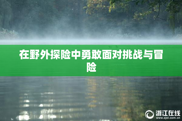 在野外探险中勇敢面对挑战与冒险