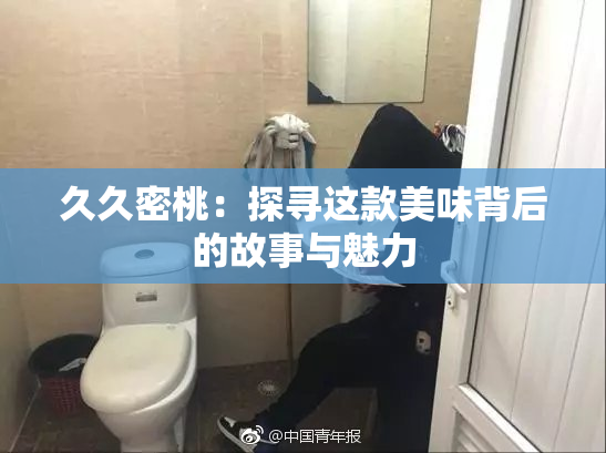 久久密桃：探寻这款美味背后的故事与魅力