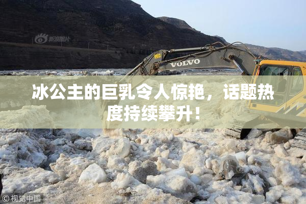 冰公主的巨乳令人惊艳，话题热度持续攀升！