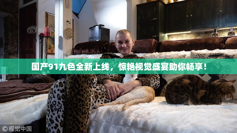 国产91九色全新上线，惊艳视觉盛宴助你畅享！