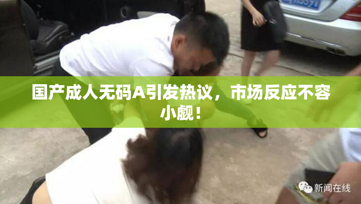 国产成人无码A引发热议，市场反应不容小觑！
