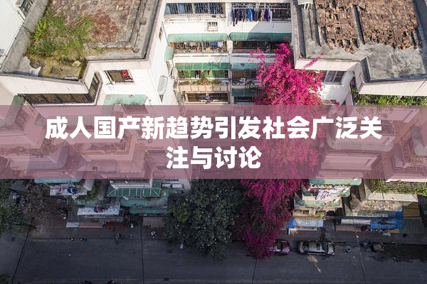 成人国产新趋势引发社会广泛关注与讨论