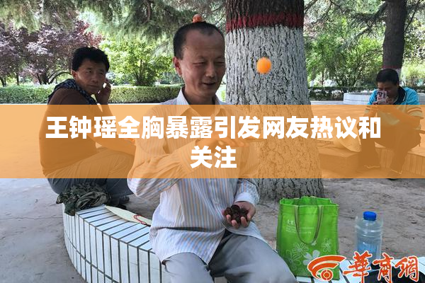 王钟瑶全胸暴露引发网友热议和关注