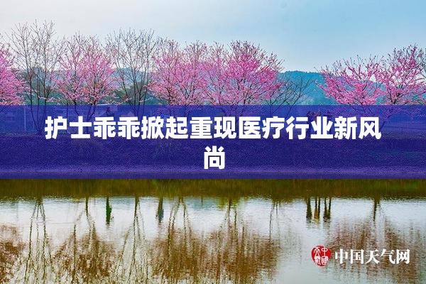 护士乖乖掀起重现医疗行业新风尚