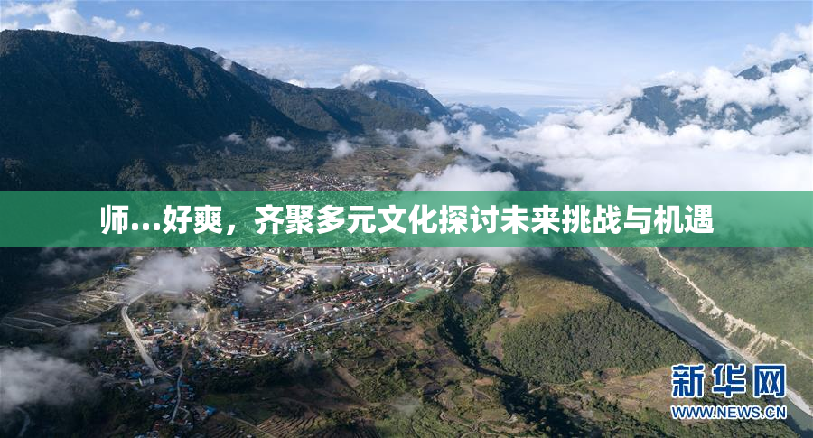师…好爽，齐聚多元文化探讨未来挑战与机遇