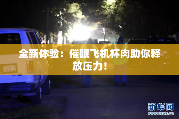 全新体验：催眠飞机杯肉助你释放压力！