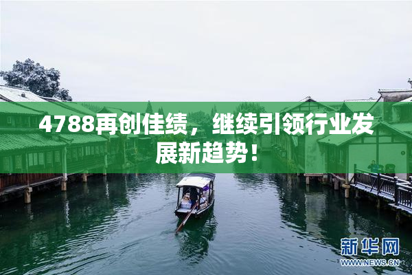 4788再创佳绩，继续引领行业发展新趋势！
