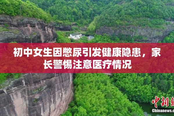 初中女生因憋尿引发健康隐患，家长警惕注意医疗情况