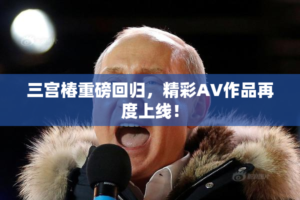 三宫椿重磅回归，精彩AV作品再度上线！