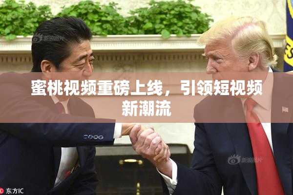 蜜桃视频重磅上线，引领短视频新潮流