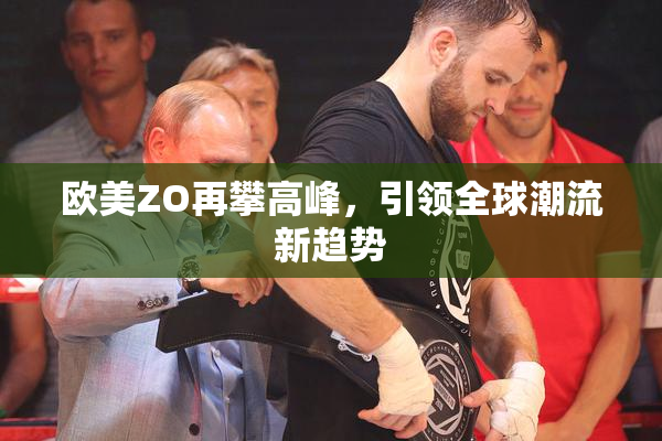 欧美ZO再攀高峰，引领全球潮流新趋势
