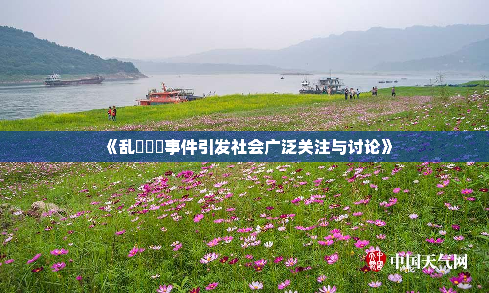 《乱婬妺妺事件引发社会广泛关注与讨论》