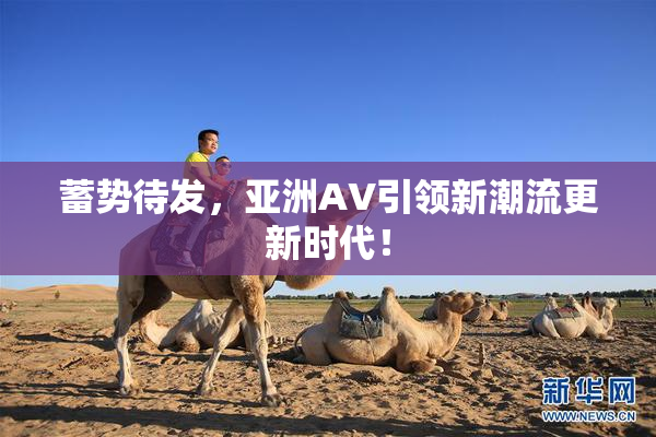 蓄势待发，亚洲AV引领新潮流更新时代！