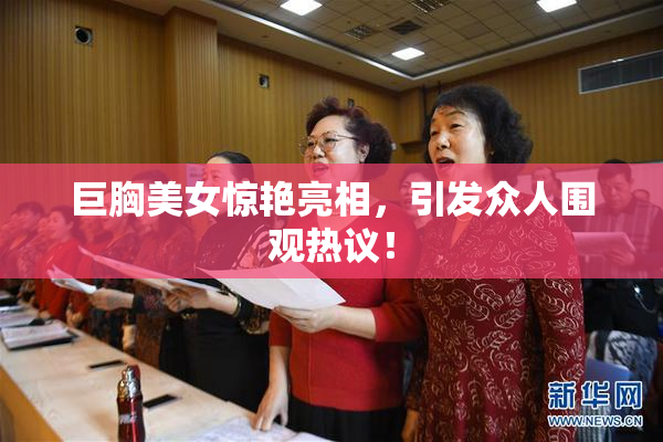 巨胸美女惊艳亮相，引发众人围观热议！