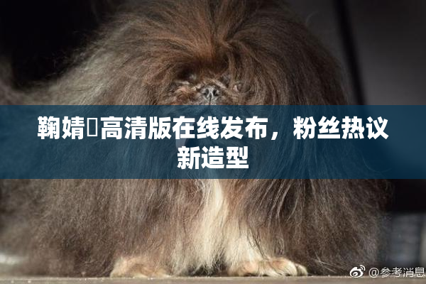 鞠婧祎高清版在线发布，粉丝热议新造型