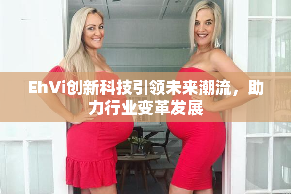 EhVi创新科技引领未来潮流，助力行业变革发展