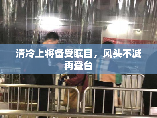 清冷上将备受瞩目，风头不减再登台