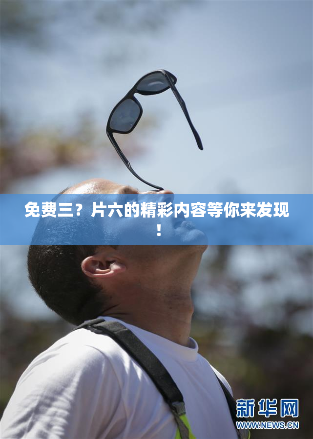 免费三？片六的精彩内容等你来发现！