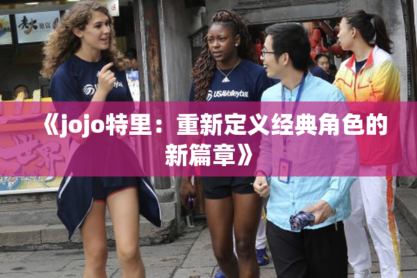 《jojo特里：重新定义经典角色的新篇章》