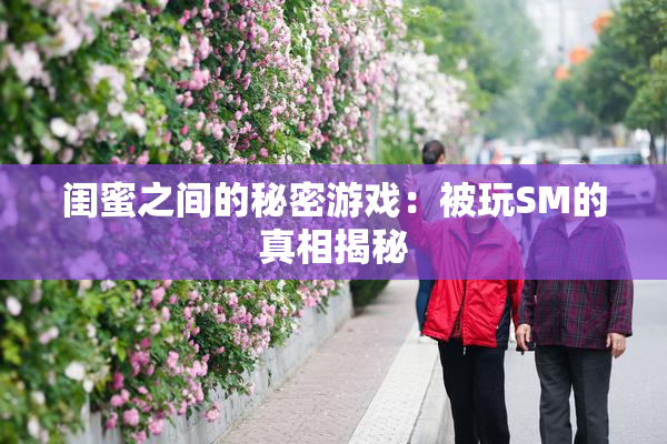 闺蜜之间的秘密游戏：被玩SM的真相揭秘