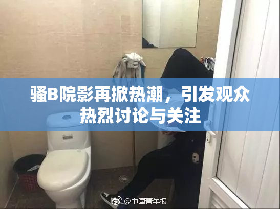 骚B院影再掀热潮，引发观众热烈讨论与关注