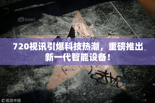 720视讯引爆科技热潮，重磅推出新一代智能设备！