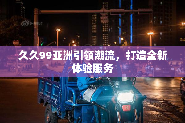 久久99亚洲引领潮流，打造全新体验服务