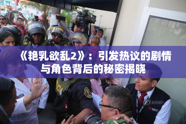 《艳乳欲乱2》：引发热议的剧情与角色背后的秘密揭晓