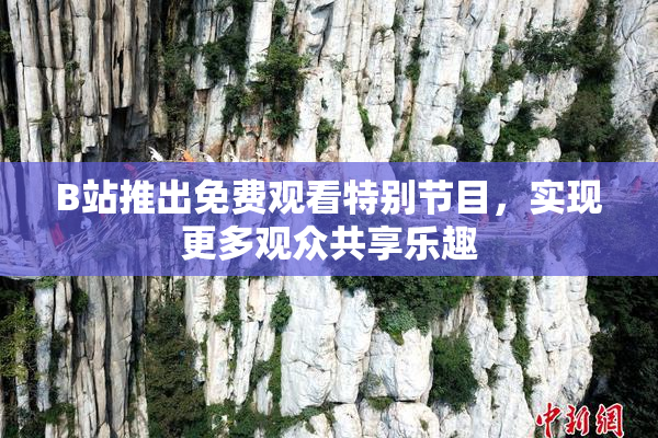 B站推出免费观看特别节目，实现更多观众共享乐趣