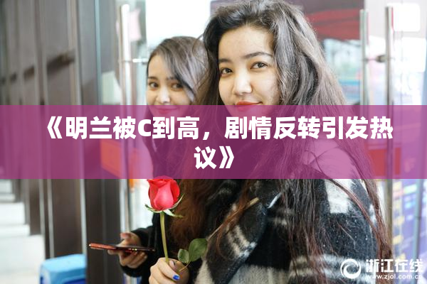 《明兰被C到高，剧情反转引发热议》