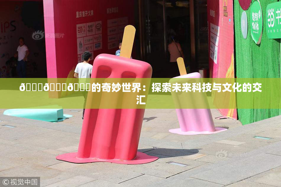 🍆🍑🔞的奇妙世界：探索未来科技与文化的交汇