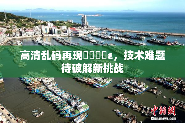 高清乱码再现❌‌❌‌ε，技术难题待破解新挑战