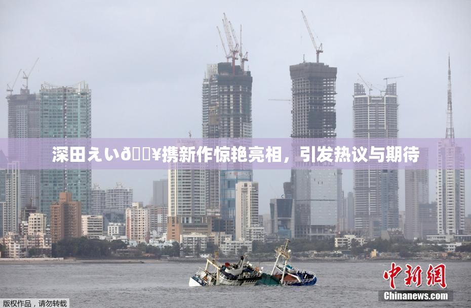 深田えい🔥携新作惊艳亮相，引发热议与期待