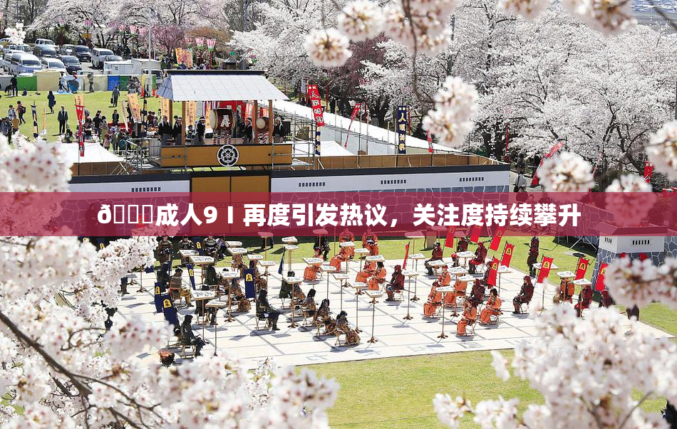 🔞成人9Ⅰ再度引发热议，关注度持续攀升