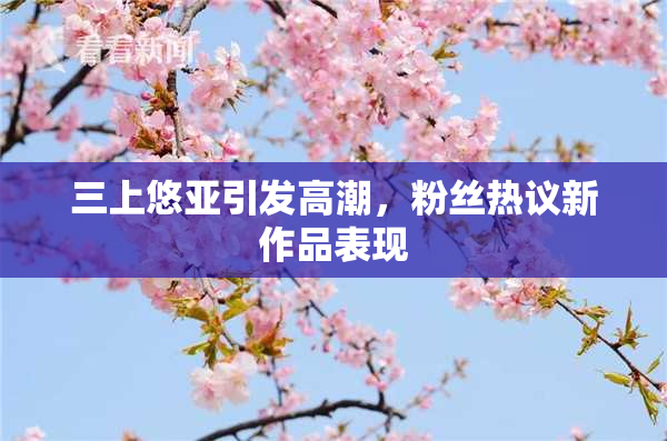 三上悠亚引发高潮，粉丝热议新作品表现