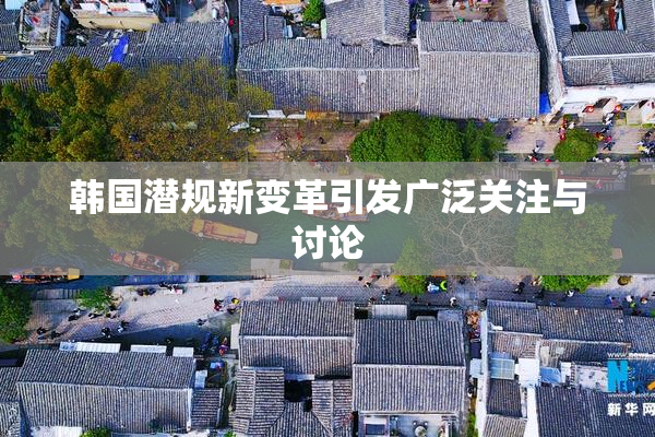 韩国潜规新变革引发广泛关注与讨论