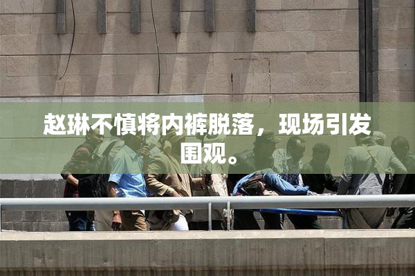 赵琳不慎将内裤脱落，现场引发围观。