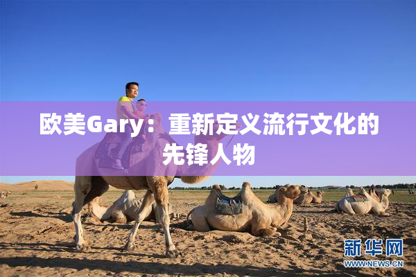欧美Gary：重新定义流行文化的先锋人物
