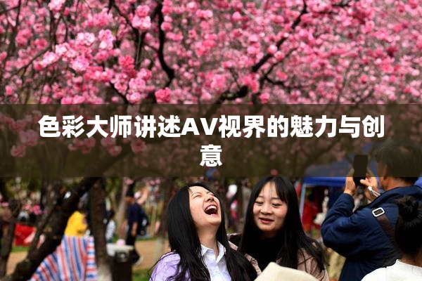 色彩大师讲述AV视界的魅力与创意