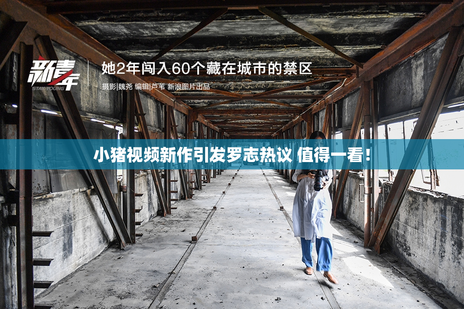 小猪视频新作引发罗志热议 值得一看！