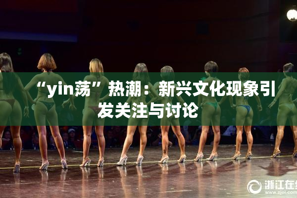 “yin荡”热潮：新兴文化现象引发关注与讨论