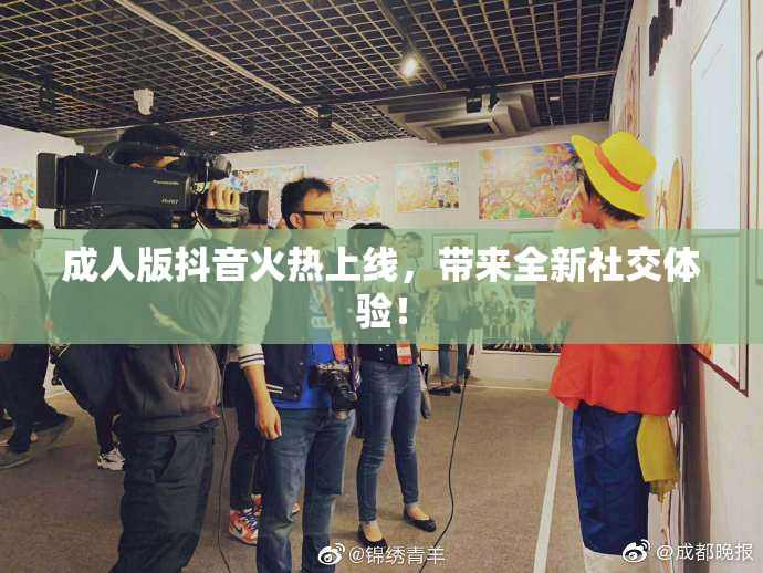 成人版抖音火热上线，带来全新社交体验！