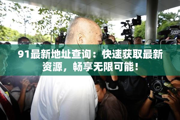 91最新地址查询：快速获取最新资源，畅享无限可能！