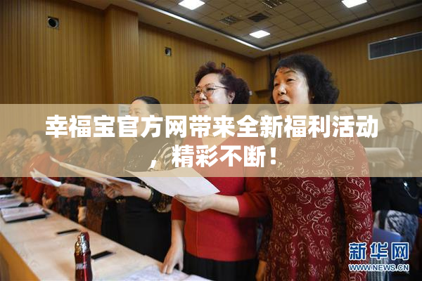幸福宝官方网带来全新福利活动，精彩不断！