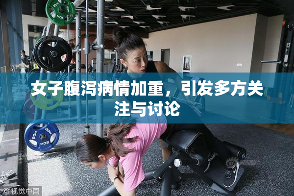 女子腹泻病情加重，引发多方关注与讨论